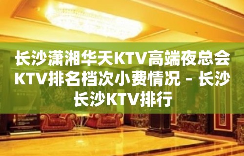 长沙潇湘华天KTV高端夜总会KTV排名档次小费情况 – 长沙长沙KTV排行