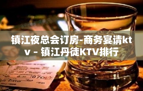 镇江夜总会订房-商务宴请ktv – 镇江丹徒KTV排行