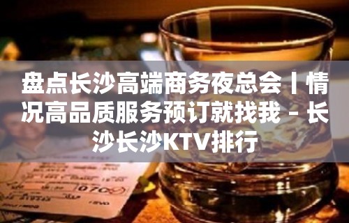 盘点长沙高端商务夜总会丨情况高品质服务预订就找我 – 长沙长沙KTV排行