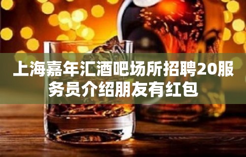 上海嘉年汇酒吧场所招聘20服务员介绍朋友有红包