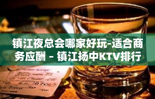 镇江夜总会哪家好玩-适合商务应酬 – 镇江扬中KTV排行