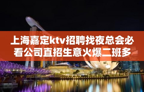 上海嘉定ktv招聘找夜总会必看公司直招生意火爆二班多