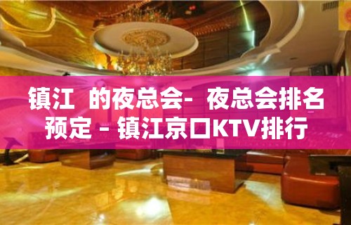 镇江  的夜总会-  夜总会排名预定 – 镇江京口KTV排行