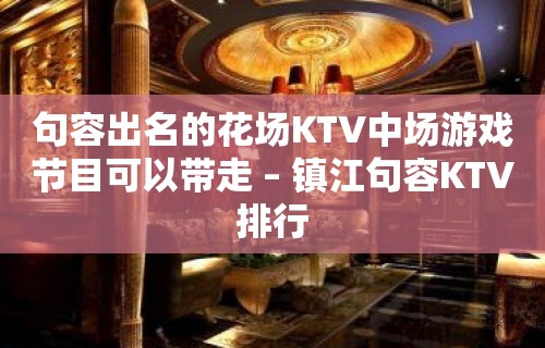 句容出名的花场KTV中场游戏节目可以带走 – 镇江句容KTV排行