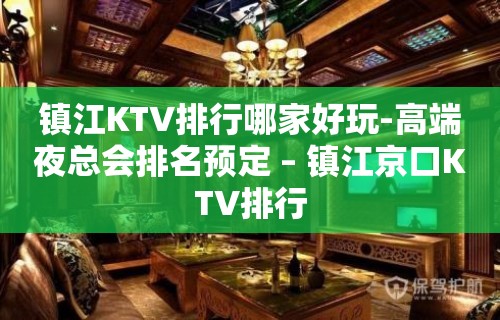 镇江KTV排行哪家好玩-高端夜总会排名预定 – 镇江京口KTV排行