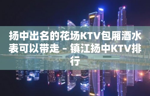 扬中出名的花场KTV包厢酒水表可以带走 – 镇江扬中KTV排行