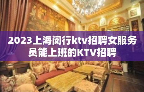 2023上海闵行ktv招聘女服务员能上班的KTV招聘