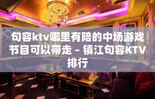 句容ktv哪里有陪的中场游戏节目可以带走 – 镇江句容KTV排行