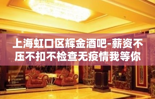 上海虹口区辉金酒吧-薪资不压不扣不检查无疫情我等你