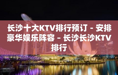 长沙十大KTV排行预订－安排豪华娱乐阵容 – 长沙长沙KTV排行