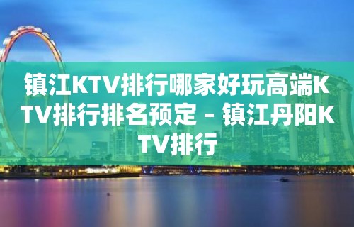 镇江KTV排行哪家好玩高端KTV排行排名预定 – 镇江丹阳KTV排行