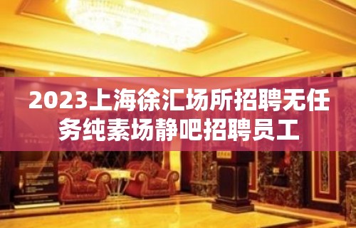 2023上海徐汇场所招聘无任务纯素场静吧招聘员工