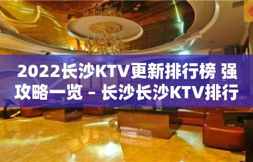 2022长沙KTV更新排行榜 强攻略一览 – 长沙长沙KTV排行