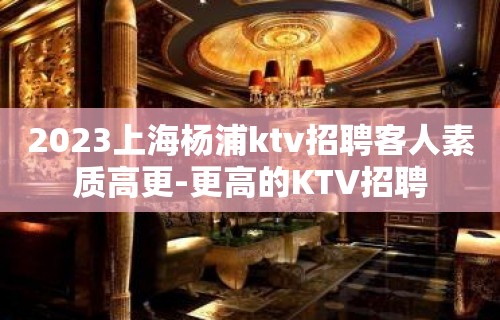 2023上海杨浦ktv招聘客人素质高更-更高的KTV招聘