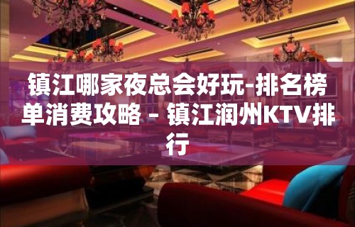 镇江哪家夜总会好玩-排名榜单消费攻略 – 镇江润州KTV排行