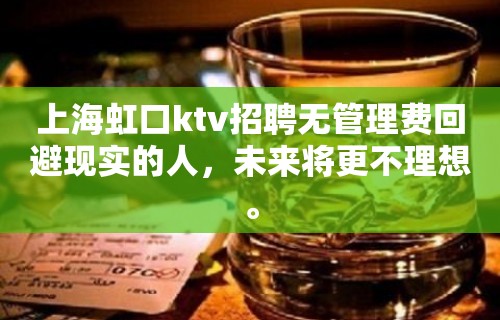 上海虹口ktv招聘无管理费回避现实的人，未来将更不理想。