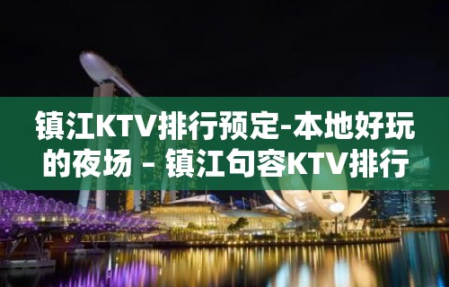 镇江KTV排行预定-本地好玩的夜场 – 镇江句容KTV排行