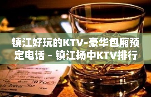 镇江好玩的KTV-豪华包厢预定电话 – 镇江扬中KTV排行