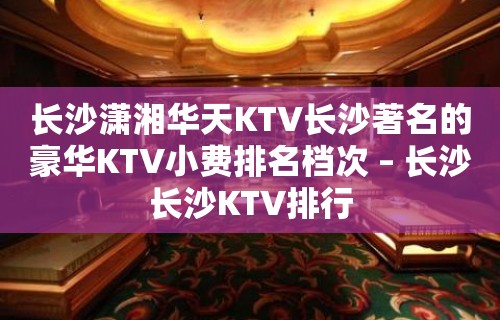 长沙潇湘华天KTV长沙著名的豪华KTV小费排名档次 – 长沙长沙KTV排行