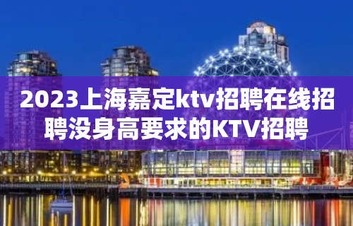 2023上海嘉定ktv招聘在线招聘没身高要求的KTV招聘