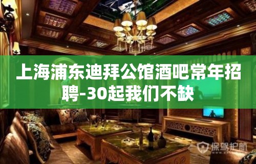 上海浦东迪拜公馆酒吧常年招聘-30起我们不缺