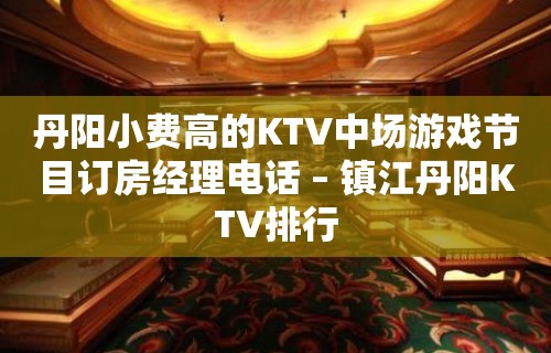 丹阳小费高的KTV中场游戏节目订房经理电话 – 镇江丹阳KTV排行