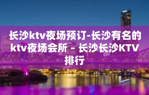 长沙ktv夜场预订-长沙有名的ktv夜场会所 – 长沙长沙KTV排行