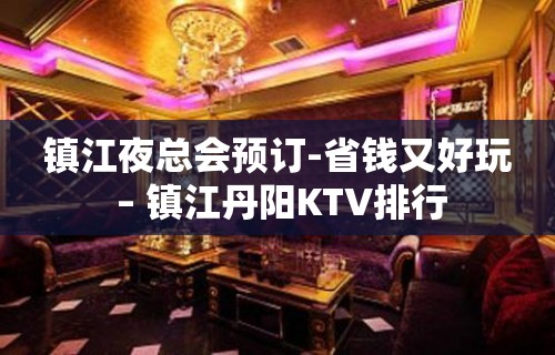 镇江夜总会预订-省钱又好玩 – 镇江丹阳KTV排行