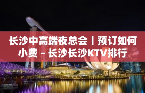 长沙中高端夜总会丨预订如何小费 – 长沙长沙KTV排行