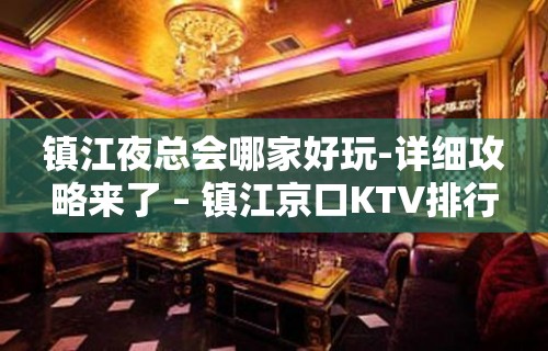 镇江夜总会哪家好玩-详细攻略来了 – 镇江京口KTV排行