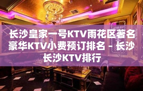 长沙皇家一号KTV雨花区著名豪华KTV小费预订排名 – 长沙长沙KTV排行