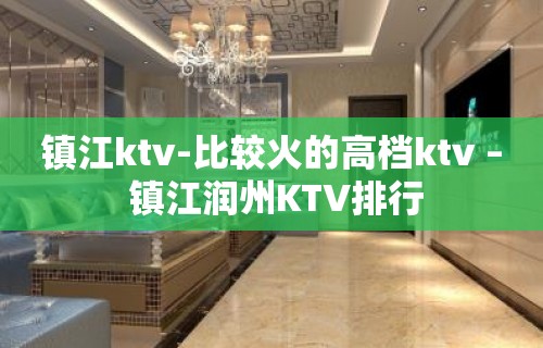 镇江ktv-比较火的高档ktv – 镇江润州KTV排行