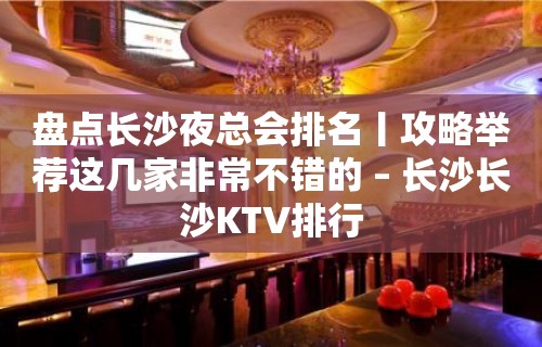 盘点长沙夜总会排名丨攻略举荐这几家非常不错的 – 长沙长沙KTV排行