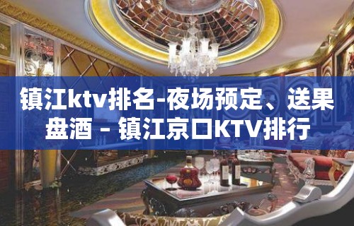 镇江ktv排名-夜场预定、送果盘酒 – 镇江京口KTV排行