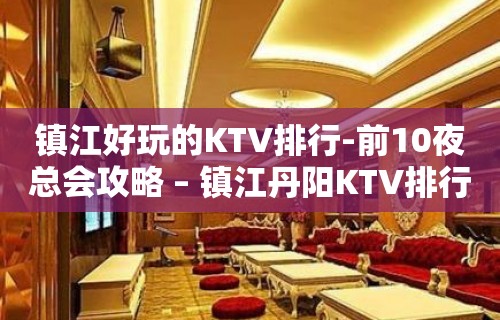 镇江好玩的KTV排行-前10夜总会攻略 – 镇江丹阳KTV排行