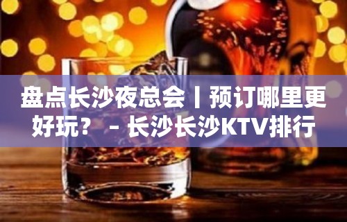 盘点长沙夜总会丨预订哪里更好玩？ – 长沙长沙KTV排行