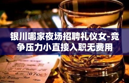 银川哪家夜场招聘礼仪女-竞争压力小直接入职无费用