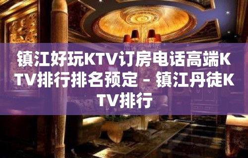 镇江好玩KTV订房电话高端KTV排行排名预定 – 镇江丹徒KTV排行