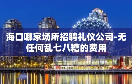 海口哪家场所招聘礼仪公司-无任何乱七八糟的费用