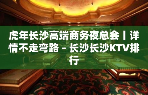 虎年长沙高端商务夜总会丨详情不走弯路 – 长沙长沙KTV排行