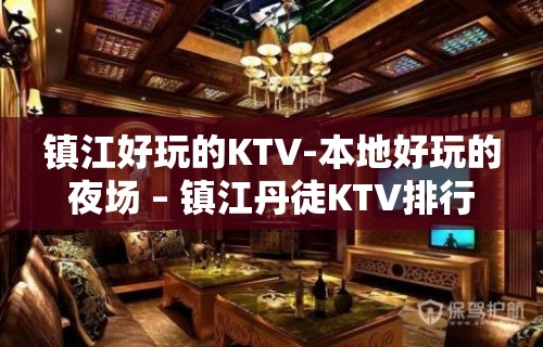 镇江好玩的KTV-本地好玩的夜场 – 镇江丹徒KTV排行