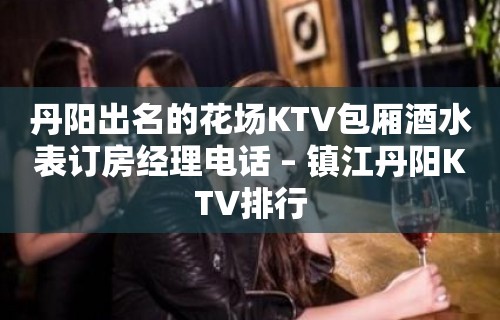 丹阳出名的花场KTV包厢酒水表订房经理电话 – 镇江丹阳KTV排行