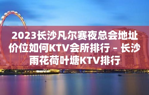 2023长沙凡尔赛夜总会地址价位如何KTV会所排行 – 长沙雨花荷叶塘KTV排行