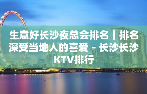 生意好长沙夜总会排名丨排名深受当地人的喜爱 – 长沙长沙KTV排行