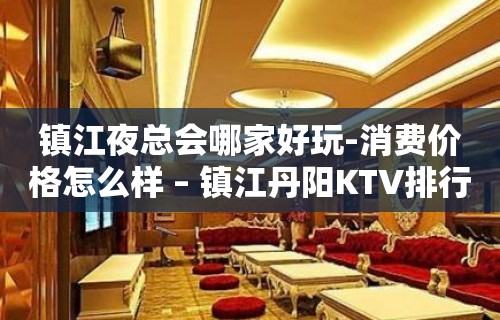 镇江夜总会哪家好玩-消费价格怎么样 – 镇江丹阳KTV排行