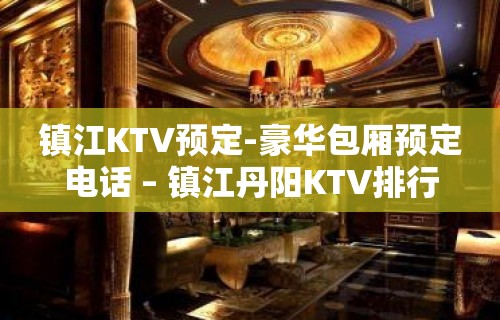 镇江KTV预定-豪华包厢预定电话 – 镇江丹阳KTV排行