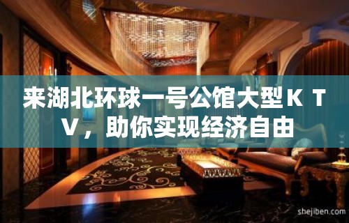 来湖北环球一号公馆大型ＫＴＶ，助你实现经济自由