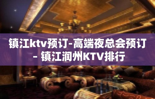 镇江ktv预订-高端夜总会预订 – 镇江润州KTV排行