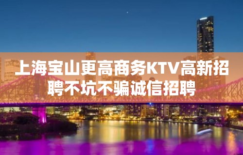 上海宝山更高商务KTV高新招聘不坑不骗诚信招聘