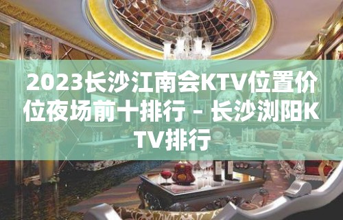 2023长沙江南会KTV位置价位夜场前十排行 – 长沙浏阳KTV排行